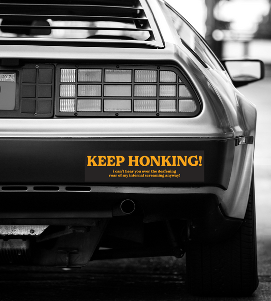 KEEP HONKING! i can't hear you over the deafening roar of my internal screaming anyway